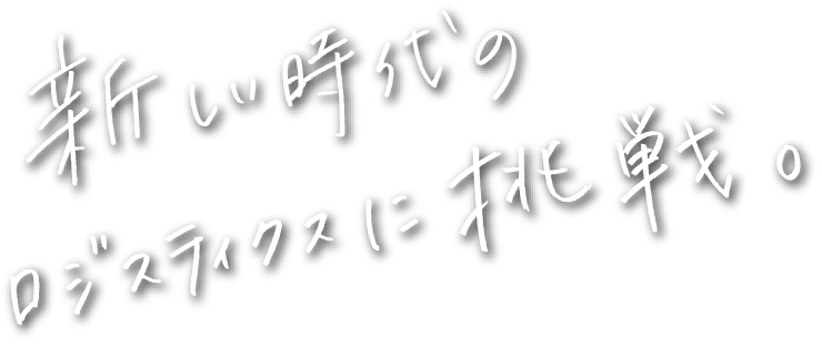 新しい時代のロジスティクスに挑戦。